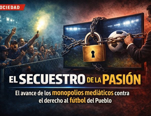 El Secuestro de la Pasión: El avance de los monopolios mediáticos contra el derecho al fútbol del Pueblo