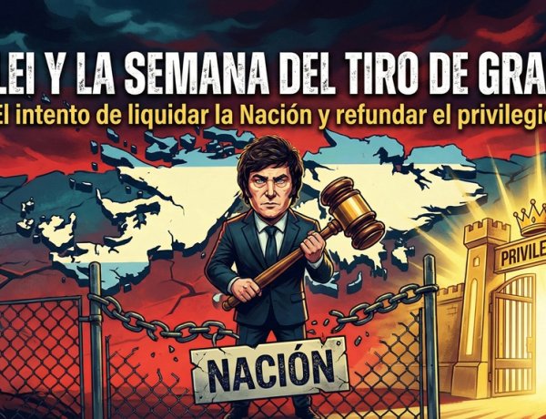 Milei y la semana del "tiro de gracia": El intento de liquidar la Nación y refundar el privilegio