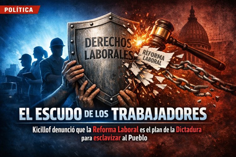 El Escudo de los Trabajadores: Kicillof denunció que la Reforma Laboral es el plan de la Dictadura para esclavizar al Pueblo