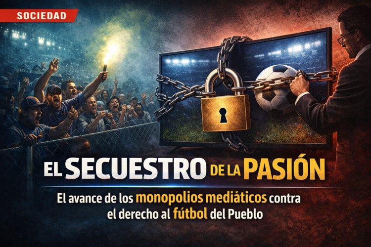 El Secuestro de la Pasión: El avance de los monopolios mediáticos contra el derecho al fútbol del Pueblo
