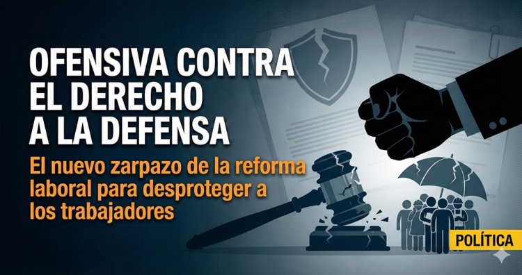 Ofensiva contra el derecho a la defensa: el nuevo zarpazo de la reforma laboral para desproteger a los trabajadores