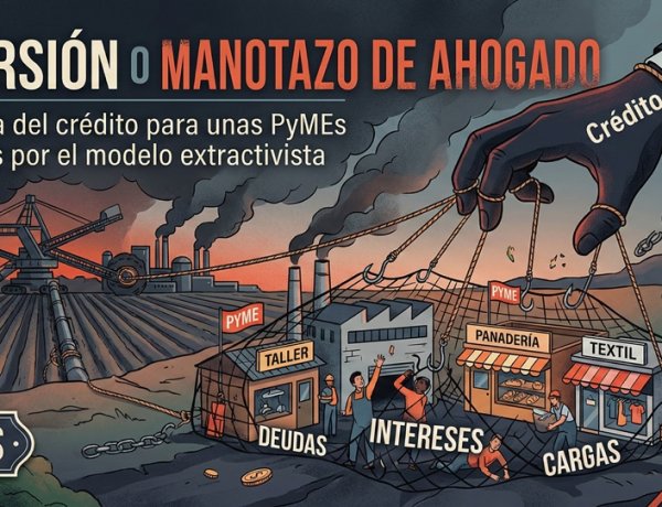 ¿Inversión o Manotazo de Ahogado? La trampa del crédito para unas PyMEs asfixiadas por el modelo extractivista