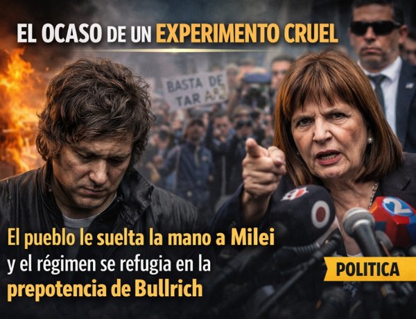 El ocaso de un experimento cruel: El pueblo le suelta la mano a Milei y el régimen se refugia en la prepotencia de Bullrich