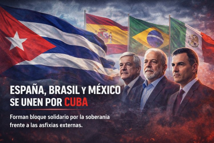 Frente a la asfixia externa: España, Brasil y México consolidan un eje de soberanía y solidaridad con Cuba
